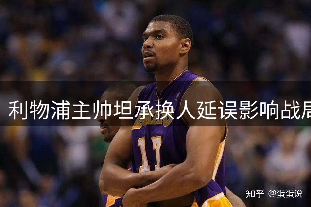 利物浦主帅坦承换人延误影响战局 解析森林之战得失