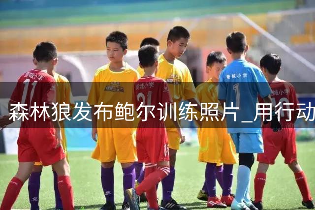 森林狼发布鲍尔训练照片 用行动诠释价值