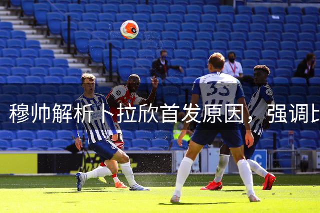 穆帅解析卜拉欣首发原因，强调比赛胜负关键