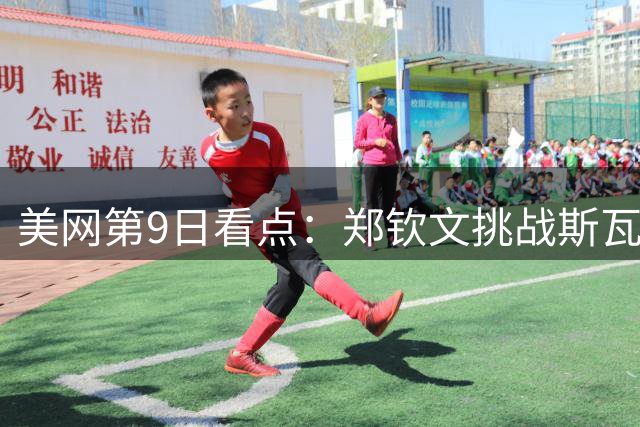 美网第9日看点：郑钦文挑战斯瓦泰克，张帅组合冲击女双8强